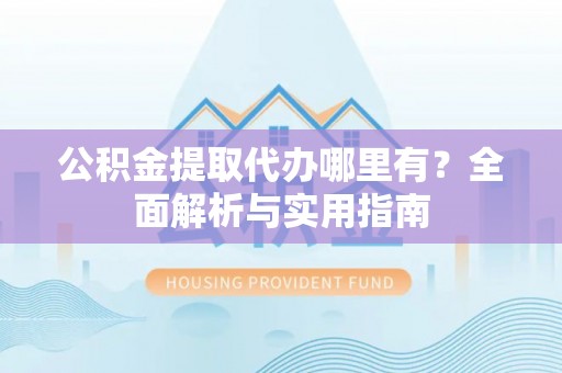 海东公积金提取代办哪里有？全面解析与实用指南