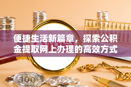 海东便捷生活新篇章，探索公积金提取网上办理的高效方式