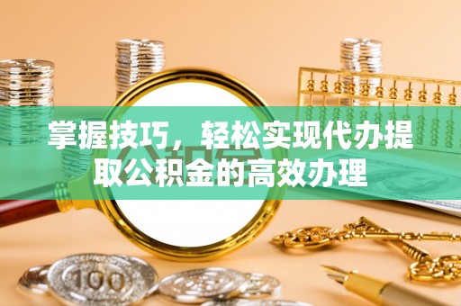 海东掌握技巧，轻松实现代办提取公积金的高效办理