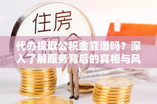 海东代办提取公积金靠谱吗？深入了解服务背后的真相与风险