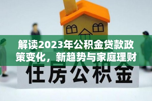 海东解读2023年公积金贷款政策变化，新趋势与家庭理财规划