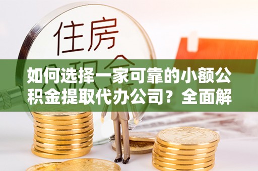 海东如何选择一家可靠的小额公积金提取代办公司？全面解析与指南