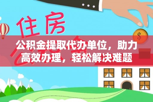 海东公积金提取代办单位，助力高效办理，轻松解决难题