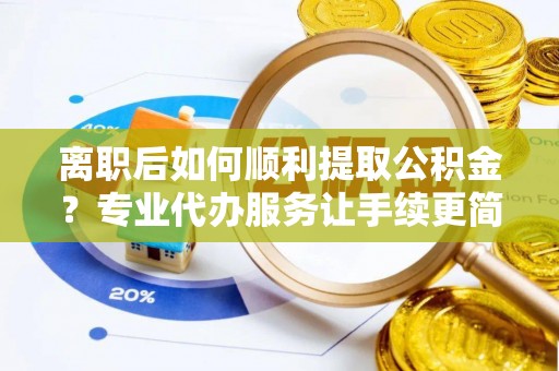 海东离职后如何顺利提取公积金？专业代办服务让手续更简单