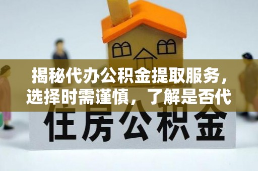海东揭秘代办公积金提取服务，选择时需谨慎，了解是否代办公积金提取可靠吗？