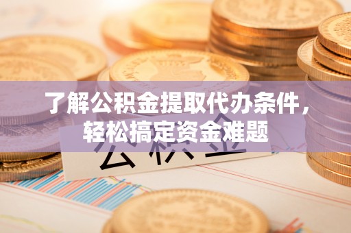 海东了解公积金提取代办条件，轻松搞定资金难题