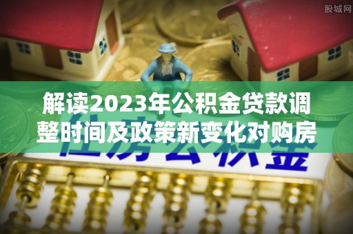 海东解读2023年公积金贷款调整时间及政策新变化对购房的影响