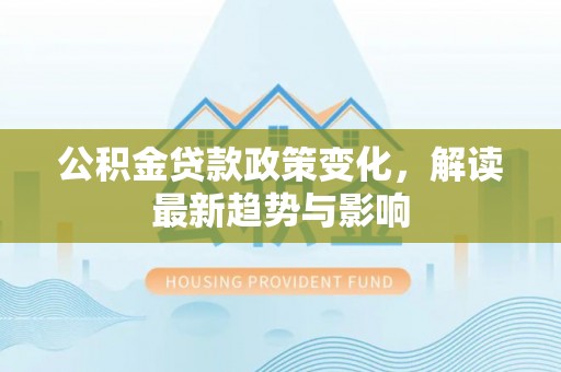 海东公积金贷款政策变化，解读最新趋势与影响