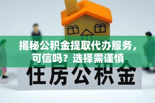 海东揭秘公积金提取代办服务，可信吗？选择需谨慎