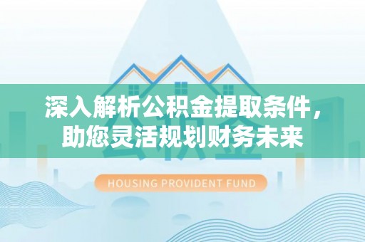 海东深入解析公积金提取条件，助您灵活规划财务未来