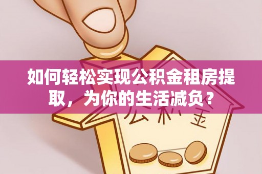 海东如何轻松实现公积金租房提取，为你的生活减负？