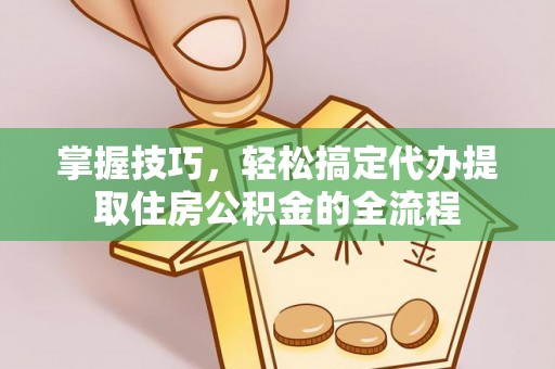 海东掌握技巧，轻松搞定代办提取住房公积金的全流程