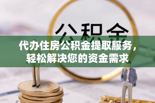 海东代办住房公积金提取服务，轻松解决您的资金需求