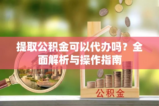海东提取公积金可以代办吗？全面解析与操作指南