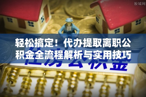 海东轻松搞定！代办提取离职公积金全流程解析与实用技巧