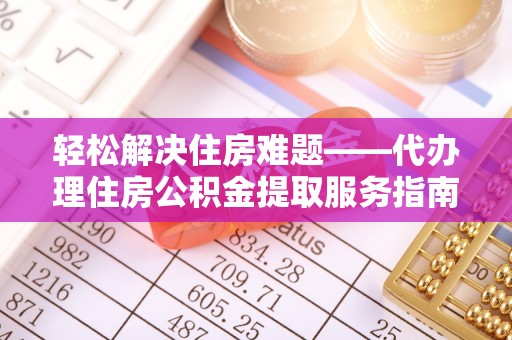 海东轻松解决住房难题——代办理住房公积金提取服务指南