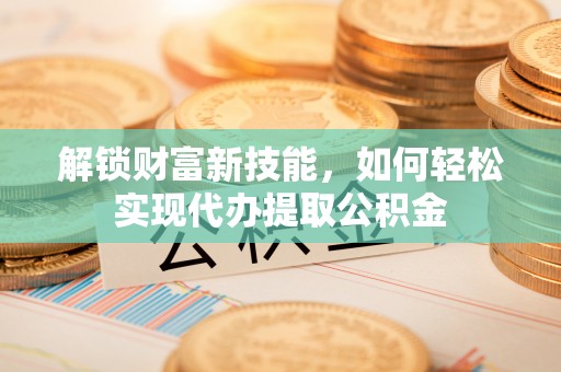 海东解锁财富新技能，如何轻松实现代办提取公积金