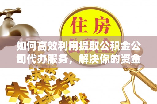 海东如何高效利用提取公积金公司代办服务，解决你的资金难题