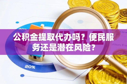 海东公积金提取代办吗？便民服务还是潜在风险？