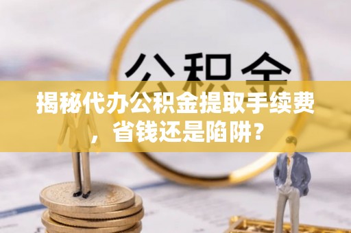 海东揭秘代办公积金提取手续费，省钱还是陷阱？