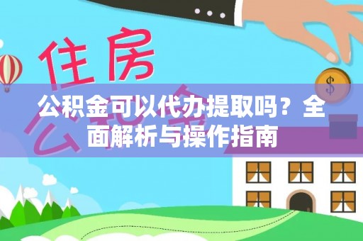海东公积金可以代办提取吗？全面解析与操作指南