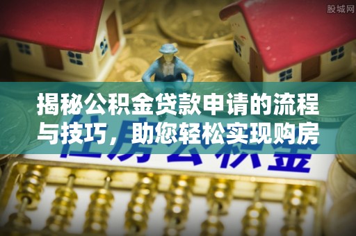 海东揭秘公积金贷款申请的流程与技巧，助您轻松实现购房梦