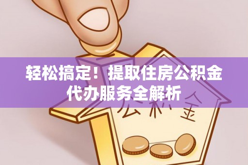 海东轻松搞定！提取住房公积金代办服务全解析