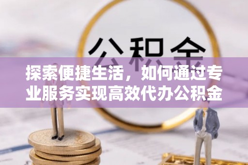 海东探索便捷生活，如何通过专业服务实现高效代办公积金提取