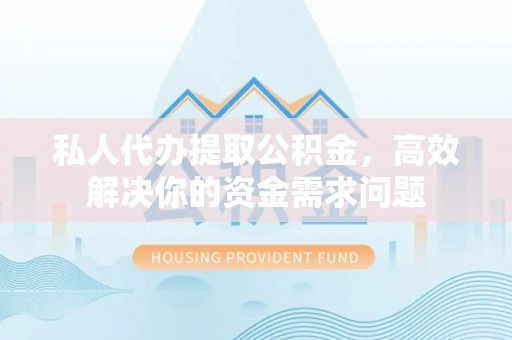 海东私人代办提取公积金，高效解决你的资金需求问题