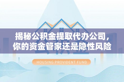 海东揭秘公积金提取代办公司，你的资金管家还是隐性风险？
