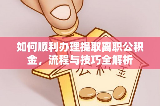 海东如何顺利办理提取离职公积金，流程与技巧全解析