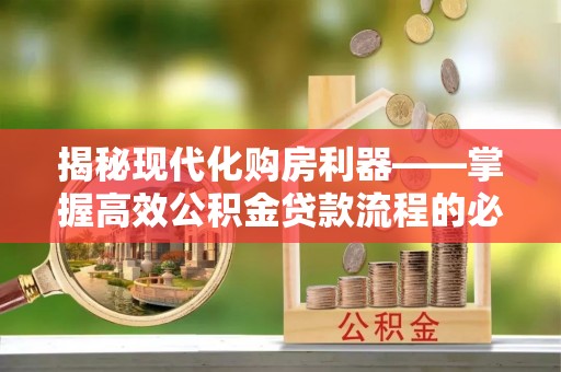 海东揭秘现代化购房利器——掌握高效公积金贷款流程的必备指南