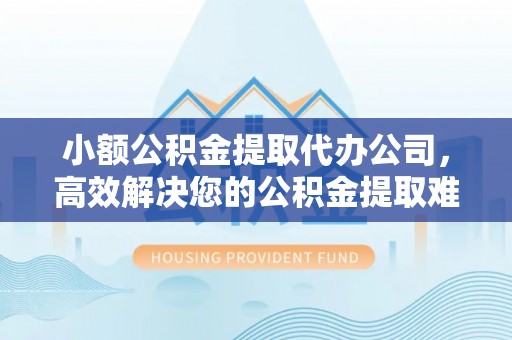 海东小额公积金提取代办公司，高效解决您的公积金提取难题