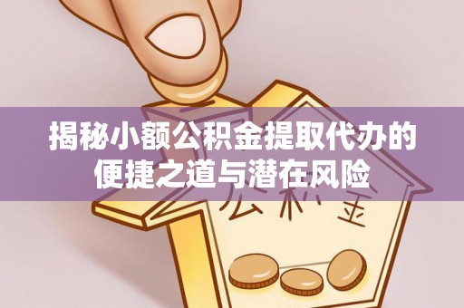 海东揭秘小额公积金提取代办的便捷之道与潜在风险