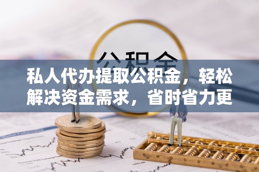 海东私人代办提取公积金，轻松解决资金需求，省时省力更高效