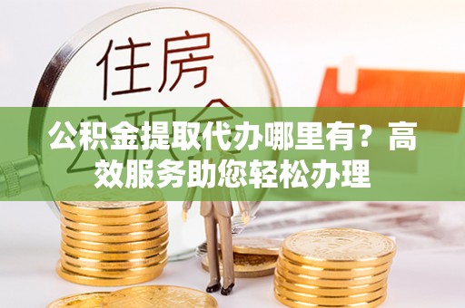 海东公积金提取代办哪里有？高效服务助您轻松办理