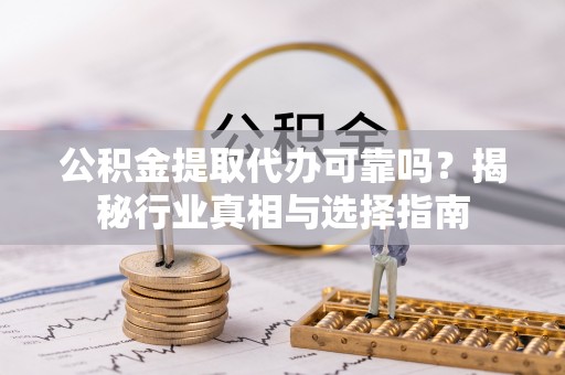 海东公积金提取代办可靠吗？揭秘行业真相与选择指南