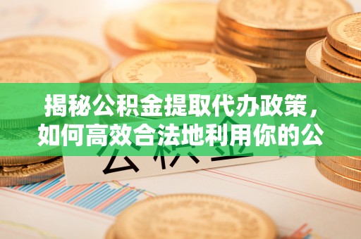 海东揭秘公积金提取代办政策，如何高效合法地利用你的公积金