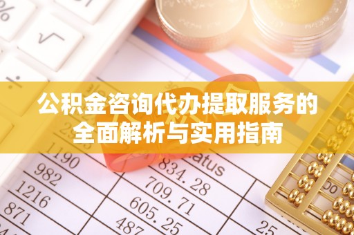 海东公积金咨询代办提取服务的全面解析与实用指南