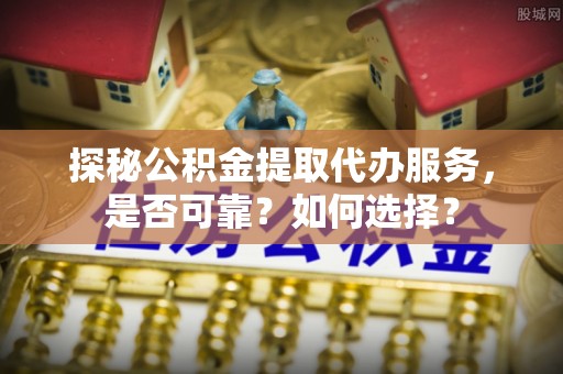 海东探秘公积金提取代办服务，是否可靠？如何选择？