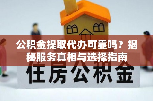 海东公积金提取代办可靠吗？揭秘服务真相与选择指南