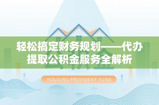 海东轻松搞定财务规划——代办提取公积金服务全解析