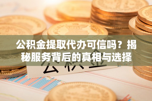 海东公积金提取代办可信吗？揭秘服务背后的真相与选择