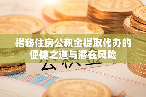 海东揭秘住房公积金提取代办的便捷之道与潜在风险