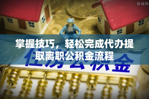 海东掌握技巧，轻松完成代办提取离职公积金流程
