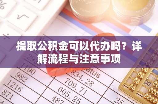 海东提取公积金可以代办吗？详解流程与注意事项