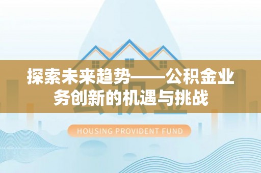 海东探索未来趋势——公积金业务创新的机遇与挑战
