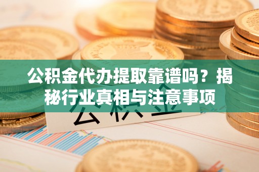 海东公积金代办提取靠谱吗？揭秘行业真相与注意事项