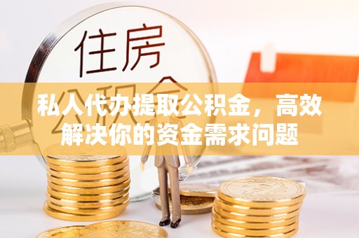 海东私人代办提取公积金，高效解决你的资金需求问题
