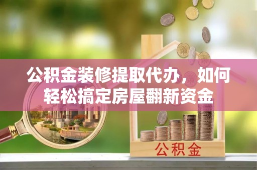 海东公积金装修提取代办，如何轻松搞定房屋翻新资金